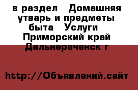  в раздел : Домашняя утварь и предметы быта » Услуги . Приморский край,Дальнереченск г.